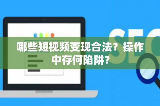 哪些短视频变现合法？操作中存何陷阱？