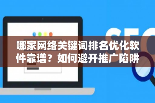 哪家网络关键词排名优化软件靠谱？如何避开推广陷阱妙招？