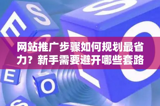 网站推广步骤如何规划最省力？新手需要避开哪些套路？