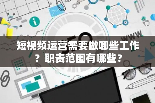 短视频运营需要做哪些工作？职责范围有哪些？